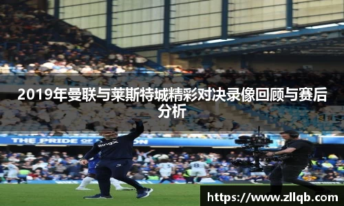 2019年曼联与莱斯特城精彩对决录像回顾与赛后分析