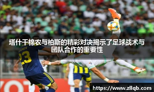 塔什干棉农与柏斯的精彩对决揭示了足球战术与团队合作的重要性