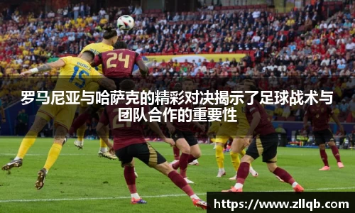 罗马尼亚与哈萨克的精彩对决揭示了足球战术与团队合作的重要性