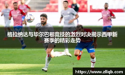 格拉纳达与毕尔巴鄂竞技的激烈对决揭示西甲新赛季的精彩走势