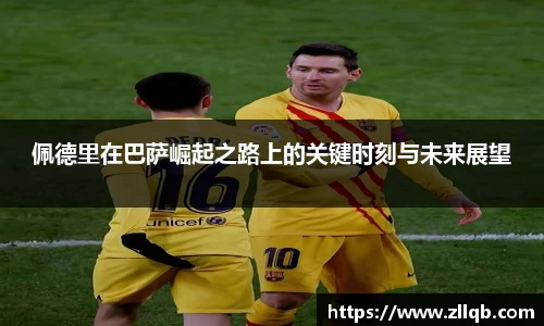 佩德里在巴萨崛起之路上的关键时刻与未来展望