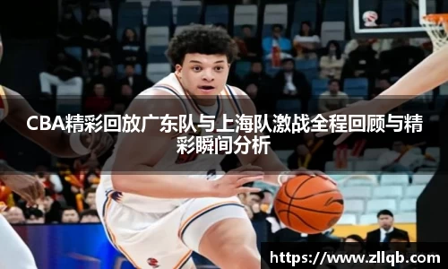 CBA精彩回放广东队与上海队激战全程回顾与精彩瞬间分析