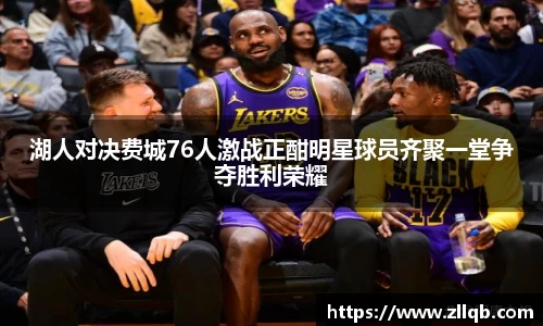 湖人对决费城76人激战正酣明星球员齐聚一堂争夺胜利荣耀