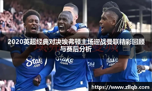 2020英超经典对决埃弗顿主场迎战曼联精彩回顾与赛后分析