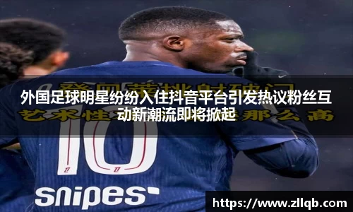 外国足球明星纷纷入住抖音平台引发热议粉丝互动新潮流即将掀起